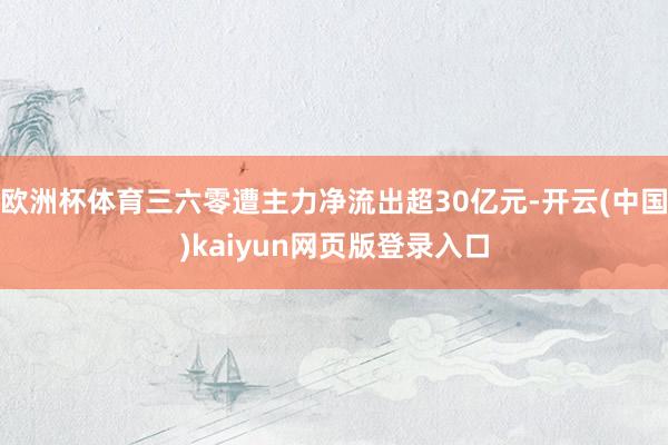 欧洲杯体育三六零遭主力净流出超30亿元-开云(中国)kaiyun网页版登录入口