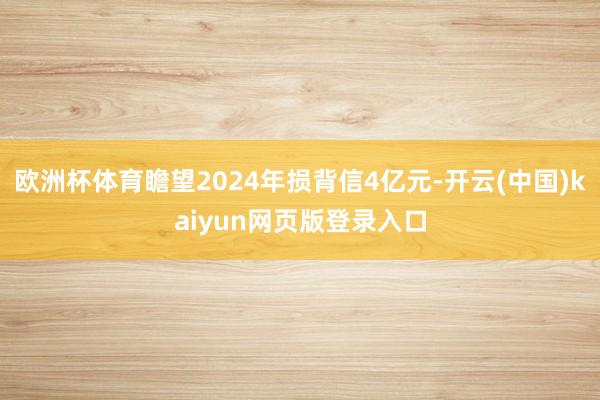 欧洲杯体育瞻望2024年损背信4亿元-开云(中国)kaiyun网页版登录入口
