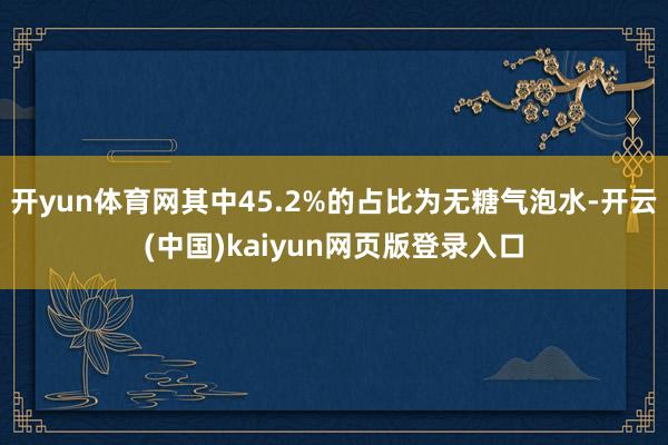 开yun体育网其中45.2%的占比为无糖气泡水-开云(中国)kaiyun网页版登录入口
