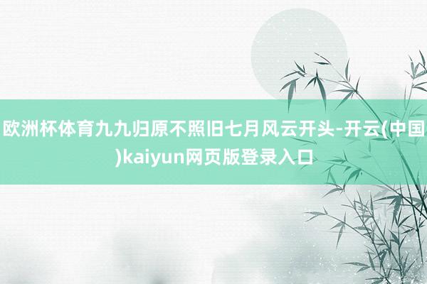 欧洲杯体育九九归原不照旧七月风云开头-开云(中国)kaiyun网页版登录入口