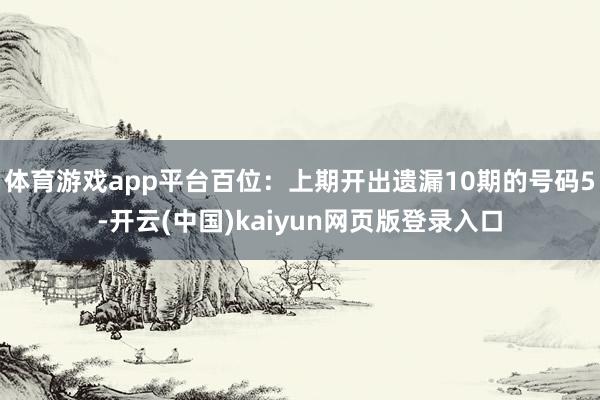 体育游戏app平台百位：上期开出遗漏10期的号码5-开云(中国)kaiyun网页版登录入口