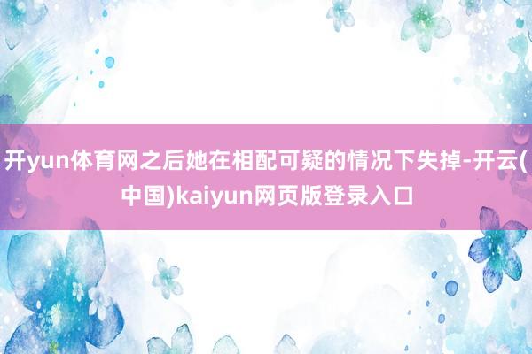 开yun体育网之后她在相配可疑的情况下失掉-开云(中国)kaiyun网页版登录入口