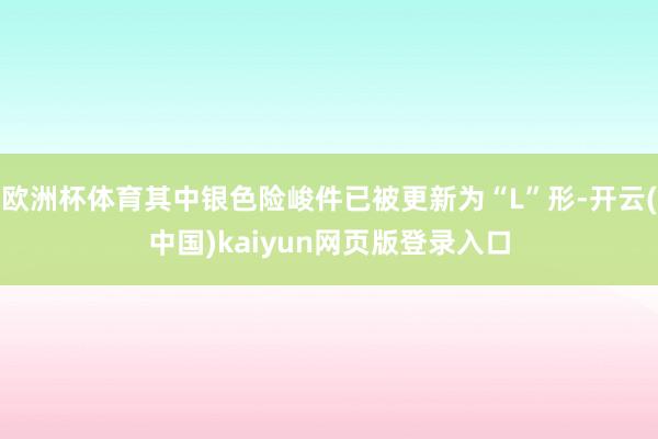 欧洲杯体育其中银色险峻件已被更新为“L”形-开云(中国)kaiyun网页版登录入口