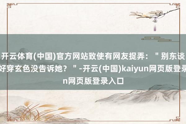 开云体育(中国)官方网站致使有网友捉弄:"别东谈主约好穿玄色没告诉她?"-开云(中国)kaiyun网页版登录入口