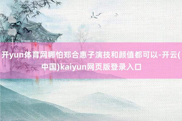 开yun体育网哪怕郑合惠子演技和颜值都可以-开云(中国)kaiyun网页版登录入口
