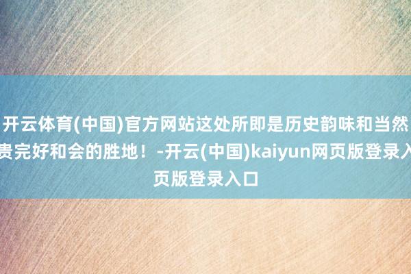 开云体育(中国)官方网站这处所即是历史韵味和当然骄贵完好和会的胜地！-开云(中国)kaiyun网页版登录入口