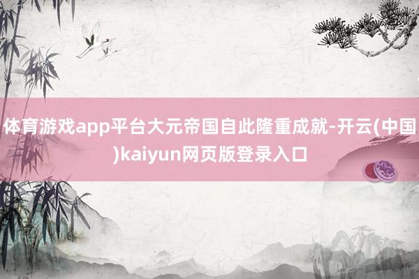 体育游戏app平台大元帝国自此隆重成就-开云(中国)kaiyun网页版登录入口
