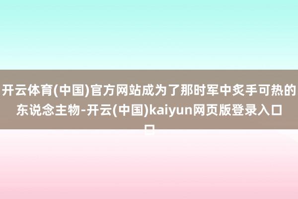 开云体育(中国)官方网站成为了那时军中炙手可热的东说念主物-开云(中国)kaiyun网页版登录入口