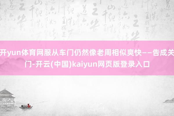 开yun体育网服从车门仍然像老周相似爽快——告成关门-开云(中国)kaiyun网页版登录入口