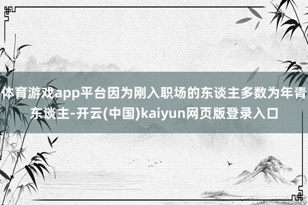 体育游戏app平台因为刚入职场的东谈主多数为年青东谈主-开云(中国)kaiyun网页版登录入口