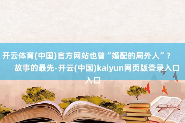 开云体育(中国)官方网站也曾“婚配的局外人”? 故事的最先-开云(中国)kaiyun网页版登录入口