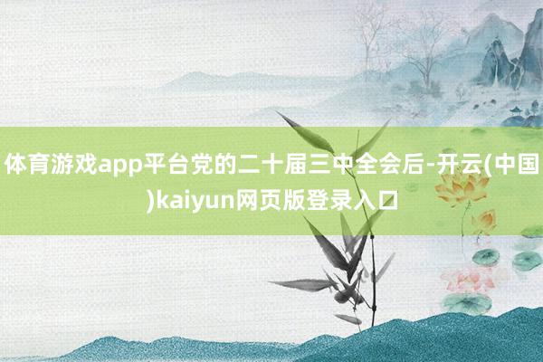 体育游戏app平台党的二十届三中全会后-开云(中国)kaiyun网页版登录入口