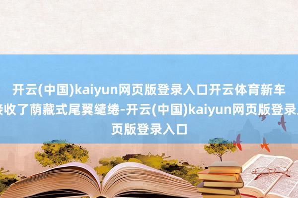 开云(中国)kaiyun网页版登录入口开云体育新车还接收了荫藏式尾翼缱绻-开云(中国)kaiyun网页版登录入口