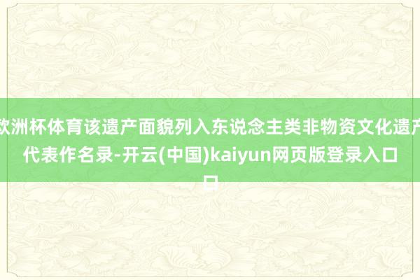 欧洲杯体育该遗产面貌列入东说念主类非物资文化遗产代表作名录-开云(中国)kaiyun网页版登录入口