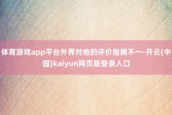体育游戏app平台外界对他的评价指摘不一-开云(中国)kaiyun网页版登录入口
