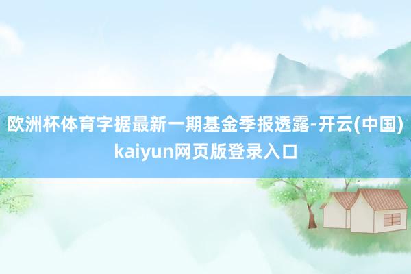 欧洲杯体育字据最新一期基金季报透露-开云(中国)kaiyun网页版登录入口
