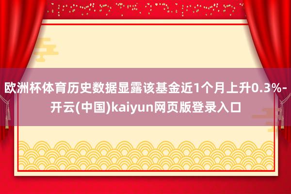 欧洲杯体育历史数据显露该基金近1个月上升0.3%-开云(中国)kaiyun网页版登录入口