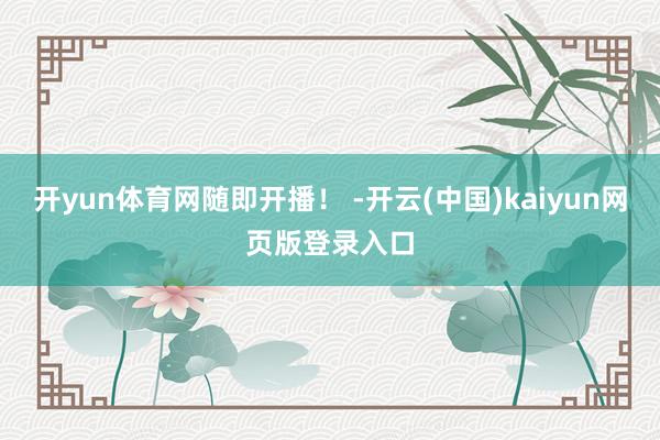 开yun体育网随即开播！ -开云(中国)kaiyun网页版登录入口
