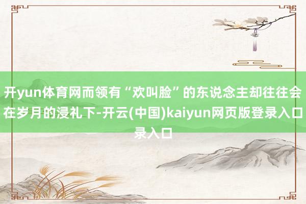 开yun体育网而领有“欢叫脸”的东说念主却往往会在岁月的浸礼下-开云(中国)kaiyun网页版登录入口