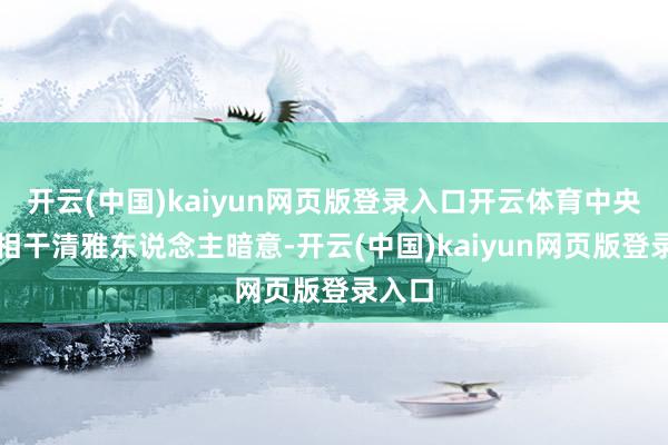 开云(中国)kaiyun网页版登录入口开云体育中央财办相干清雅东说念主暗意-开云(中国)kaiyun网页版登录入口