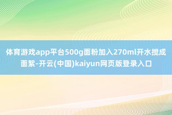 体育游戏app平台500g面粉加入270ml开水搅成面絮-开云(中国)kaiyun网页版登录入口