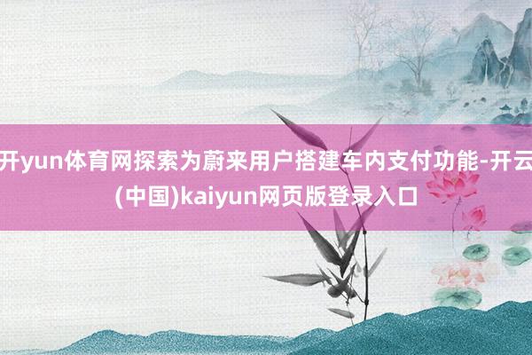 开yun体育网探索为蔚来用户搭建车内支付功能-开云(中国)kaiyun网页版登录入口