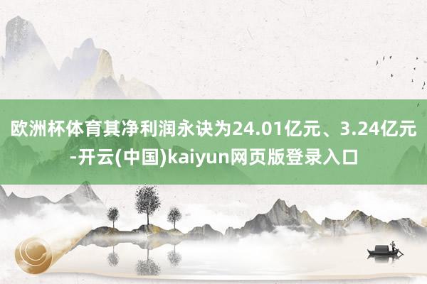 欧洲杯体育其净利润永诀为24.01亿元、3.24亿元-开云(中国)kaiyun网页版登录入口
