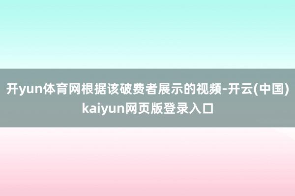 开yun体育网根据该破费者展示的视频-开云(中国)kaiyun网页版登录入口