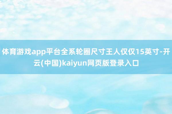 体育游戏app平台全系轮圈尺寸王人仅仅15英寸-开云(中国)kaiyun网页版登录入口
