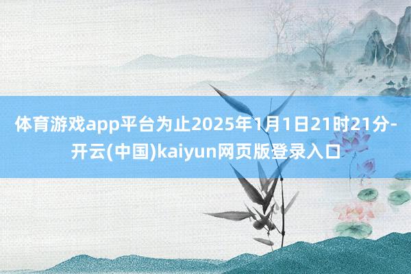 体育游戏app平台为止2025年1月1日21时21分-开云(中国)kaiyun网页版登录入口