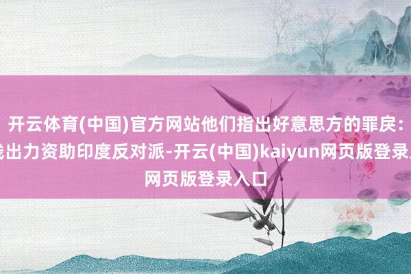 开云体育(中国)官方网站他们指出好意思方的罪戾：出钱出力资助印度反对派-开云(中国)kaiyun网页版登录入口