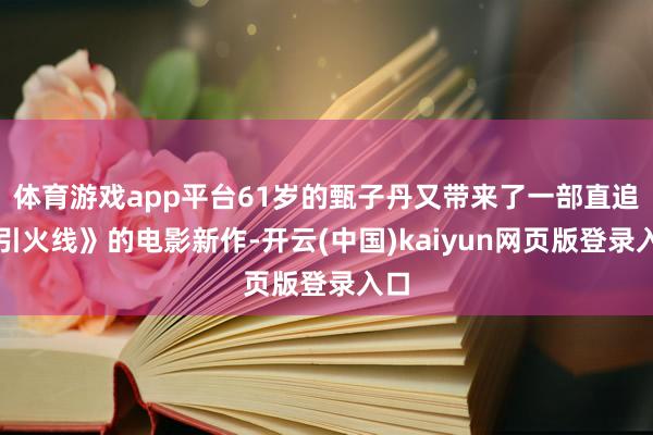 体育游戏app平台61岁的甄子丹又带来了一部直追《引火线》的电影新作-开云(中国)kaiyun网页版登录入口