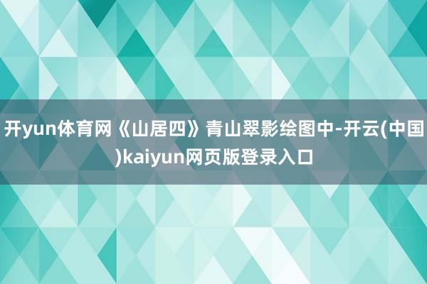 开yun体育网《山居四》青山翠影绘图中-开云(中国)kaiyun网页版登录入口