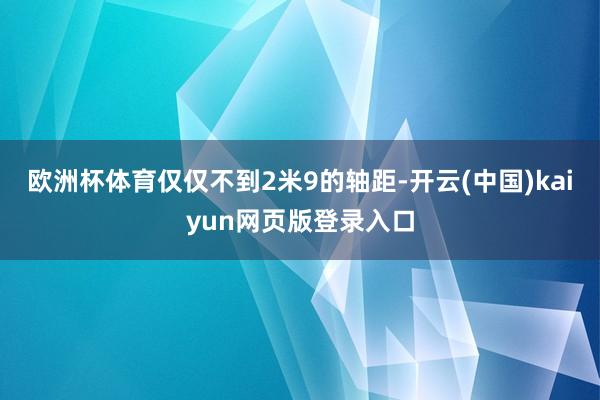 欧洲杯体育仅仅不到2米9的轴距-开云(中国)kaiyun网页版登录入口