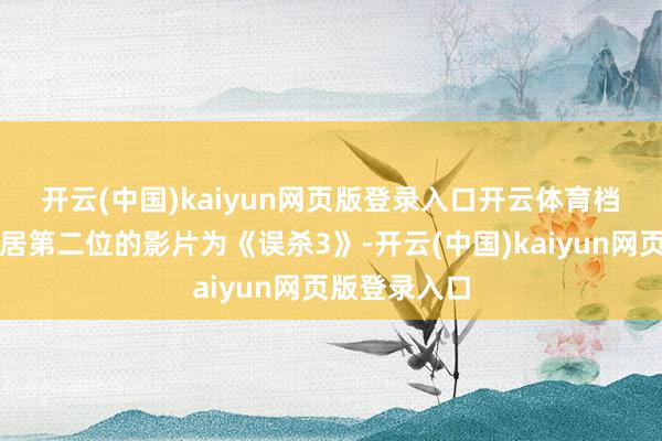 开云(中国)kaiyun网页版登录入口开云体育　　档期内景观度居第二位的影片为《误杀3》-开云(中国)kaiyun网页版登录入口