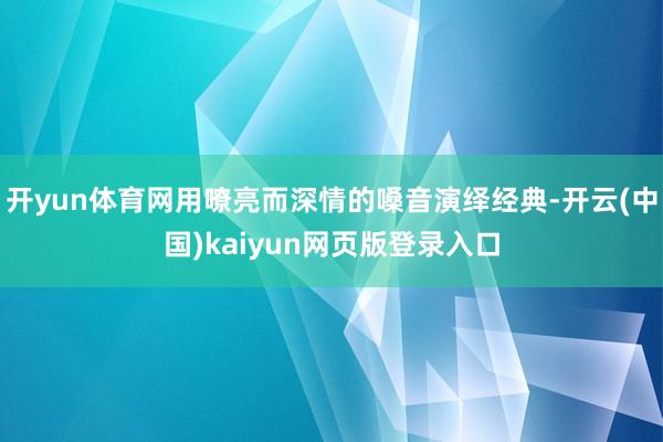 开yun体育网用嘹亮而深情的嗓音演绎经典-开云(中国)kaiyun网页版登录入口