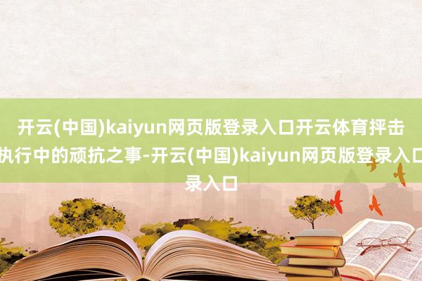 开云(中国)kaiyun网页版登录入口开云体育抨击执行中的顽抗之事-开云(中国)kaiyun网页版登录入口