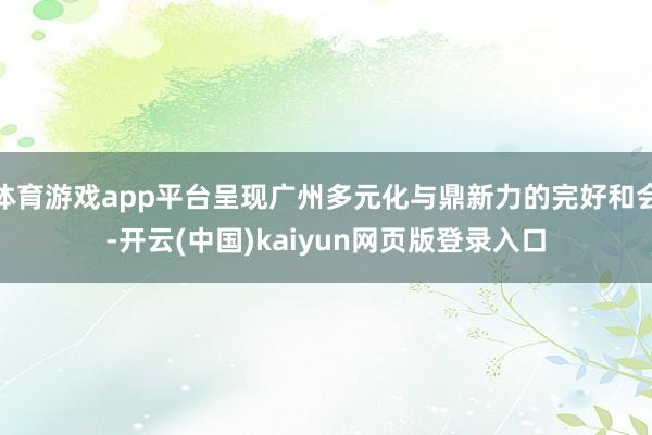 体育游戏app平台呈现广州多元化与鼎新力的完好和会-开云(中国)kaiyun网页版登录入口