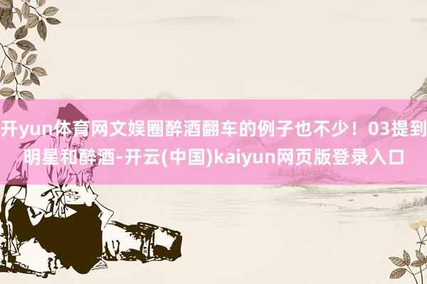开yun体育网文娱圈醉酒翻车的例子也不少！03提到明星和醉酒-开云(中国)kaiyun网页版登录入口