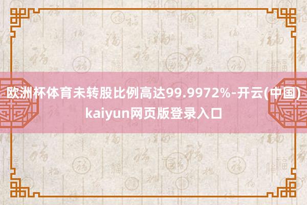 欧洲杯体育未转股比例高达99.9972%-开云(中国)kaiyun网页版登录入口