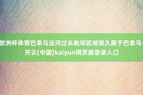 欧洲杯体育巴拿马运河过头毗邻区域恒久属于巴拿马-开云(中国)kaiyun网页版登录入口