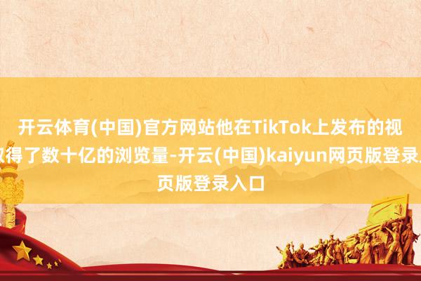 开云体育(中国)官方网站他在TikTok上发布的视频取得了数十亿的浏览量-开云(中国)kaiyun网页版登录入口