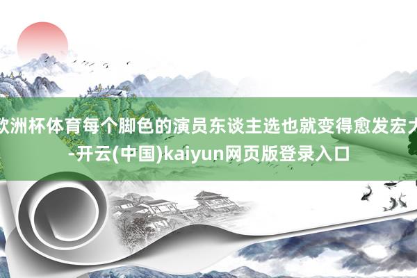 欧洲杯体育每个脚色的演员东谈主选也就变得愈发宏大-开云(中国)kaiyun网页版登录入口