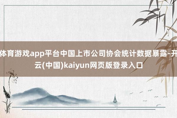 体育游戏app平台中国上市公司协会统计数据暴露-开云(中国)kaiyun网页版登录入口