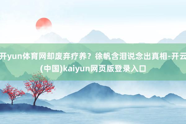 开yun体育网却废弃疗养？徐帆含泪说念出真相-开云(中国)kaiyun网页版登录入口