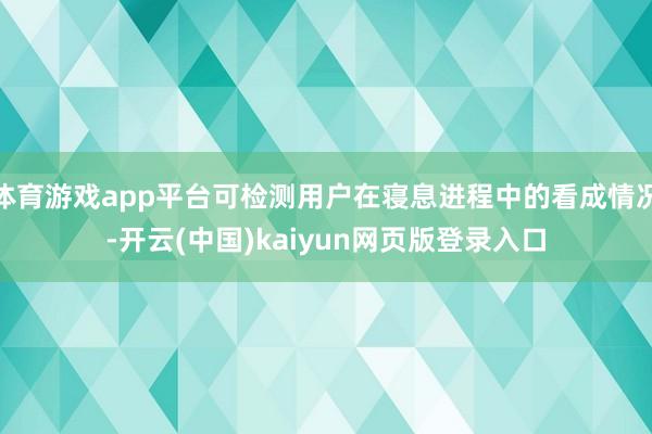 体育游戏app平台可检测用户在寝息进程中的看成情况-开云(中国)kaiyun网页版登录入口