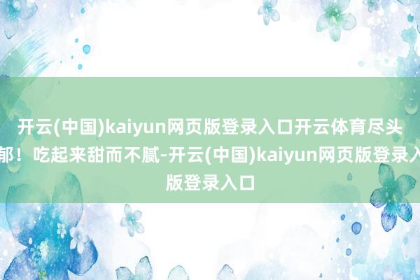 开云(中国)kaiyun网页版登录入口开云体育尽头浓郁！吃起来甜而不腻-开云(中国)kaiyun网页版登录入口