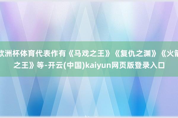 欧洲杯体育代表作有《马戏之王》《复仇之渊》《火箭之王》等-开云(中国)kaiyun网页版登录入口