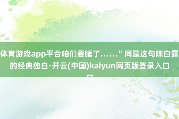 体育游戏app平台咱们要睡了……”同是这句陈白露的经典独白-开云(中国)kaiyun网页版登录入口