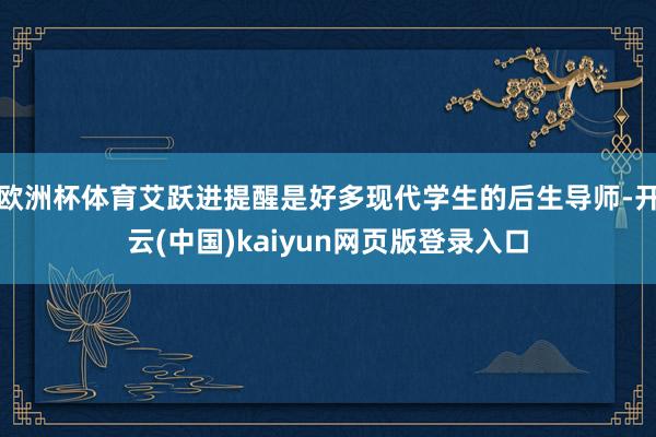 欧洲杯体育艾跃进提醒是好多现代学生的后生导师-开云(中国)kaiyun网页版登录入口